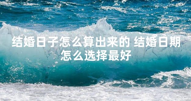 结婚日子怎么算出来的 结婚日期怎么选择最好